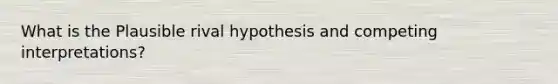 What is the Plausible rival hypothesis and competing interpretations?