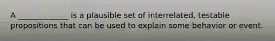 A _____________ is a plausible set of interrelated, testable propositions that can be used to explain some behavior or event.