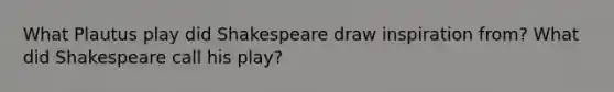 What Plautus play did Shakespeare draw inspiration from? What did Shakespeare call his play?