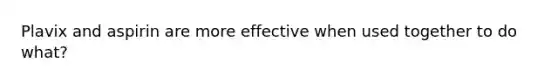 Plavix and aspirin are more effective when used together to do what?