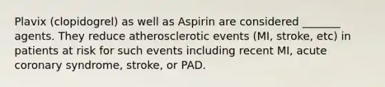 Plavix (clopidogrel) as well as Aspirin are considered _______ agents. They reduce atherosclerotic events (MI, stroke, etc) in patients at risk for such events including recent MI, acute coronary syndrome, stroke, or PAD.