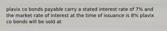 plavix co bonds payable carry a stated interest rate of 7% and the market rate of interest at the time of issuance is 8% plavix co bonds will be sold at
