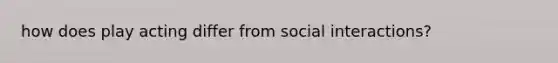 how does play acting differ from social interactions?