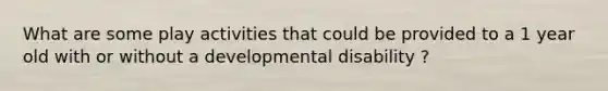 What are some play activities that could be provided to a 1 year old with or without a developmental disability ?