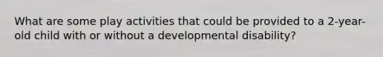 What are some play activities that could be provided to a 2-year-old child with or without a developmental disability?
