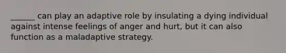 ______ can play an adaptive role by insulating a dying individual against intense feelings of anger and hurt, but it can also function as a maladaptive strategy.