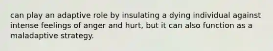 can play an adaptive role by insulating a dying individual against intense feelings of anger and hurt, but it can also function as a maladaptive strategy.