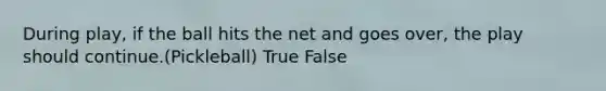 During play, if the ball hits the net and goes over, the play should continue.(Pickleball) True False