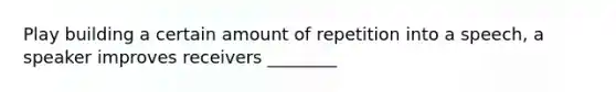 Play building a certain amount of repetition into a speech, a speaker improves receivers ________