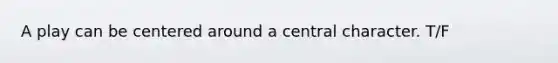 A play can be centered around a central character. T/F