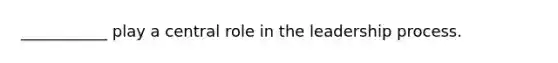 ___________ play a central role in the leadership process.