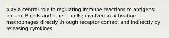 play a central role in regulating immune reactions to antigens; include B cells and other T cells; involved in activation macrophages directly through receptor contact and indirectly by releasing cytokines