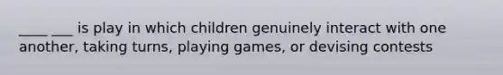 ____ ___ is play in which children genuinely interact with one another, taking turns, playing games, or devising contests