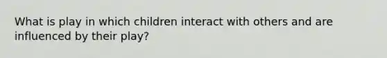 What is play in which children interact with others and are influenced by their play?