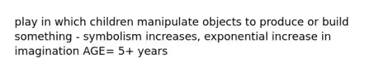 play in which children manipulate objects to produce or build something - symbolism increases, exponential increase in imagination AGE= 5+ years