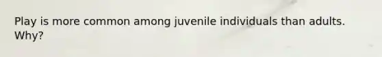Play is more common among juvenile individuals than adults. Why?