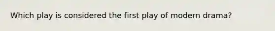 Which play is considered the first play of modern drama?