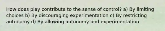 How does play contribute to the sense of control? a) By limiting choices b) By discouraging experimentation c) By restricting autonomy d) By allowing autonomy and experimentation