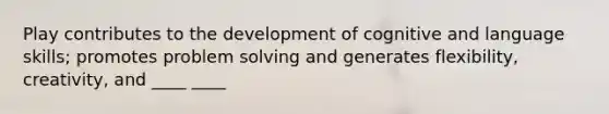 Play contributes to the development of cognitive and language skills; promotes problem solving and generates flexibility, creativity, and ____ ____