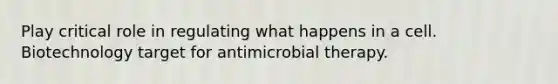 Play critical role in regulating what happens in a cell. Biotechnology target for antimicrobial therapy.