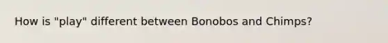 How is "play" different between Bonobos and Chimps?
