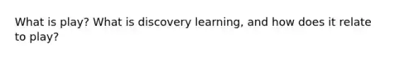 What is play? What is discovery learning, and how does it relate to play?