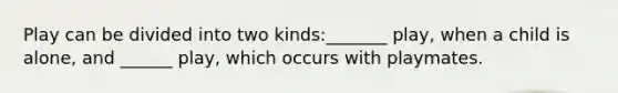 Play can be divided into two kinds:_______ play, when a child is alone, and ______ play, which occurs with playmates.