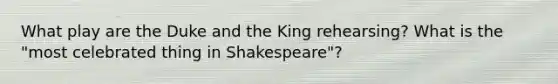 What play are the Duke and the King rehearsing? What is the "most celebrated thing in Shakespeare"?