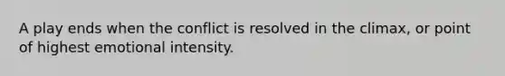 A play ends when the conflict is resolved in the climax, or point of highest emotional intensity.