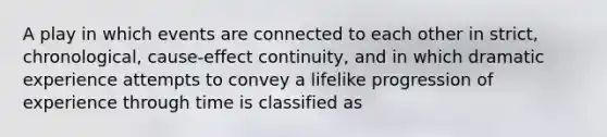 A play in which events are connected to each other in strict, chronological, cause-effect continuity, and in which dramatic experience attempts to convey a lifelike progression of experience through time is classified as