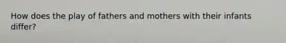 How does the play of fathers and mothers with their infants differ?