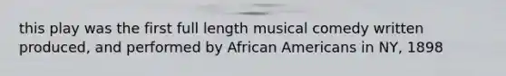 this play was the first full length musical comedy written produced, and performed by African Americans in NY, 1898