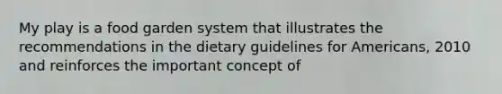 My play is a food garden system that illustrates the recommendations in the dietary guidelines for Americans, 2010 and reinforces the important concept of