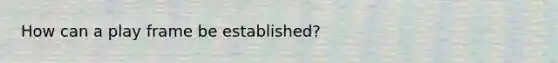How can a play frame be established?