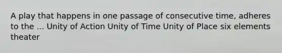 A play that happens in one passage of consecutive time, adheres to the ... Unity of Action Unity of Time Unity of Place six elements theater