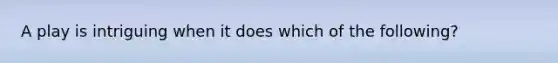 A play is intriguing when it does which of the following?