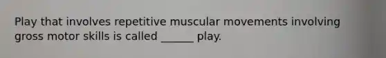 Play that involves repetitive muscular movements involving gross motor skills is called ______ play.