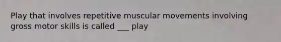 Play that involves repetitive muscular movements involving gross motor skills is called ___ play