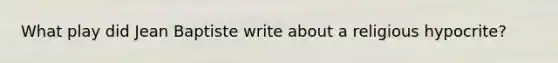 What play did Jean Baptiste write about a religious hypocrite?