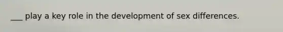 ___ play a key role in the development of sex differences.