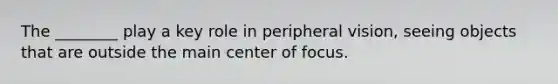 The ________ play a key role in peripheral vision, seeing objects that are outside the main center of focus.