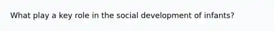 What play a key role in the social development of infants?