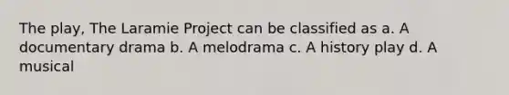 The play, The Laramie Project can be classified as a. A documentary drama b. A melodrama c. A history play d. A musical