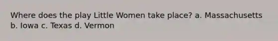 Where does the play Little Women take place? a. Massachusetts b. Iowa c. Texas d. Vermon