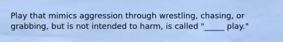 Play that mimics aggression through wrestling, chasing, or grabbing, but is not intended to harm, is called "_____ play."