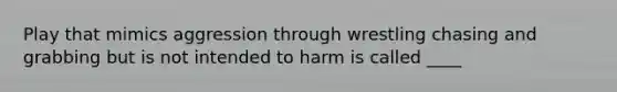 Play that mimics aggression through wrestling chasing and grabbing but is not intended to harm is called ____