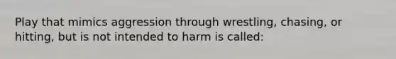 Play that mimics aggression through wrestling, chasing, or hitting, but is not intended to harm is called: