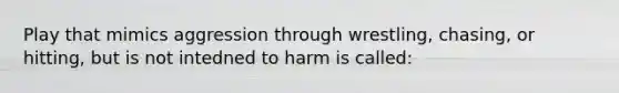 Play that mimics aggression through wrestling, chasing, or hitting, but is not intedned to harm is called: