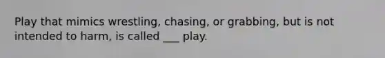 Play that mimics wrestling, chasing, or grabbing, but is not intended to harm, is called ___ play.