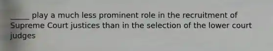 _____ play a much less prominent role in the recruitment of Supreme Court justices than in the selection of the lower court judges